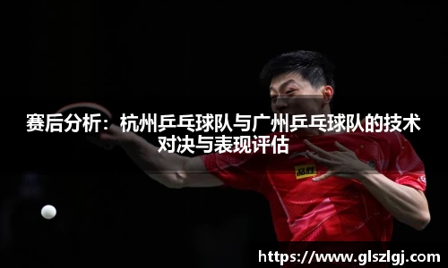 赛后分析：杭州乒乓球队与广州乒乓球队的技术对决与表现评估