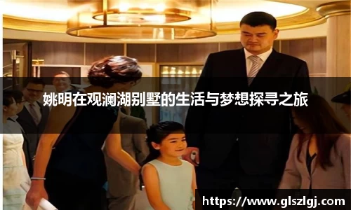 姚明在观澜湖别墅的生活与梦想探寻之旅