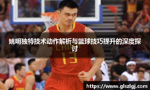 姚明独特技术动作解析与篮球技巧提升的深度探讨
