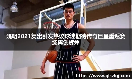 姚明2021复出引发热议球迷期待传奇巨星重返赛场再创辉煌