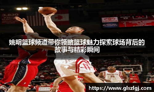 姚明篮球频道带你领略篮球魅力探索球场背后的故事与精彩瞬间