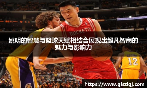 姚明的智慧与篮球天赋相结合展现出超凡智商的魅力与影响力