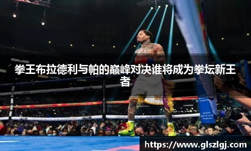 拳王布拉德利与帕的巅峰对决谁将成为拳坛新王者
