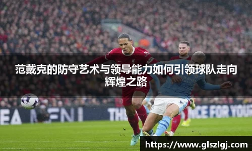 范戴克的防守艺术与领导能力如何引领球队走向辉煌之路